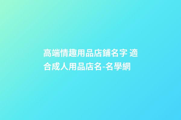 高端情趣用品店鋪名字 適合成人用品店名-名學網